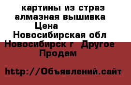 картины из страз алмазная вышивка › Цена ­ 3 900 - Новосибирская обл., Новосибирск г. Другое » Продам   